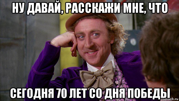 ну давай, расскажи мне, что сегодня 70 лет со дня победы, Мем Ну давай расскажи (Вилли Вонка)