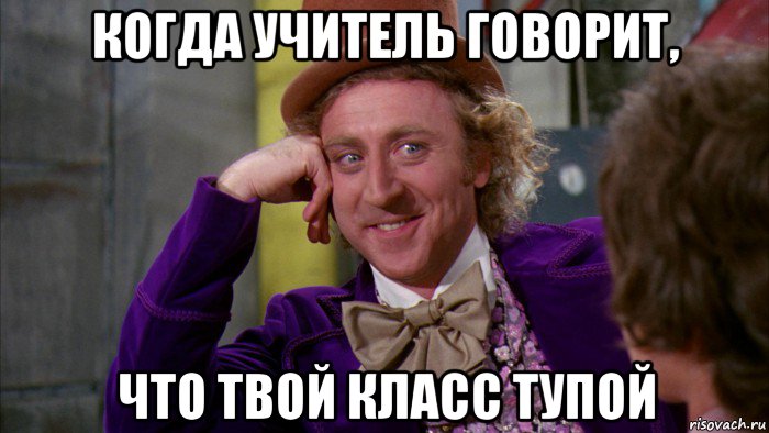 когда учитель говорит, что твой класс тупой, Мем Ну давай расскажи (Вилли Вонка)