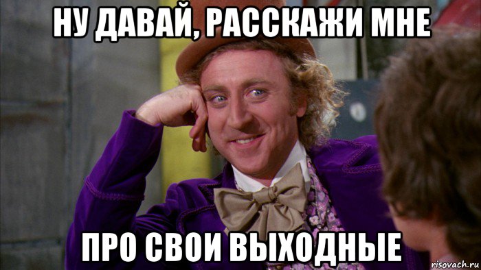 ну давай, расскажи мне про свои выходные, Мем Ну давай расскажи (Вилли Вонка)