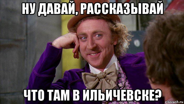 ну давай, рассказывай что там в ильичевске?, Мем Ну давай расскажи (Вилли Вонка)