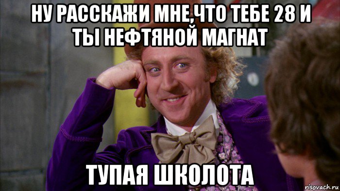 ну расскажи мне,что тебе 28 и ты нефтяной магнат тупая школота, Мем Ну давай расскажи (Вилли Вонка)