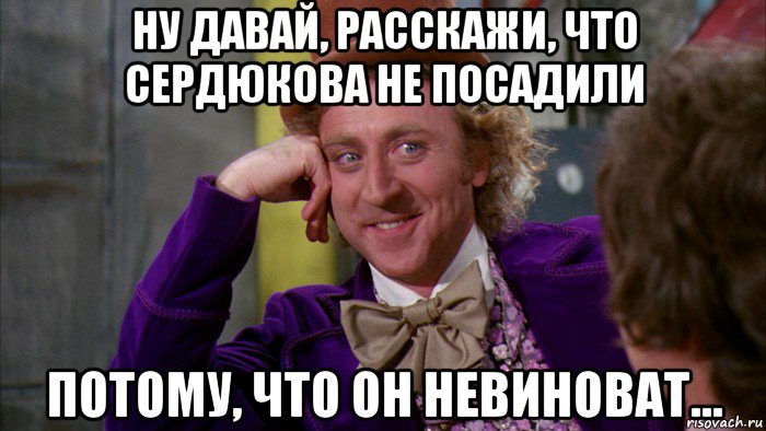 ну давай, расскажи, что сердюкова не посадили потому, что он невиноват..., Мем Ну давай расскажи (Вилли Вонка)