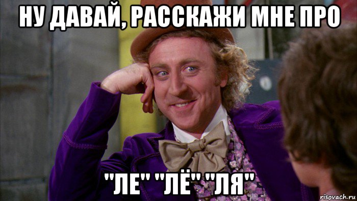 ну давай, расскажи мне про "ле" "лё" "ля", Мем Ну давай расскажи (Вилли Вонка)