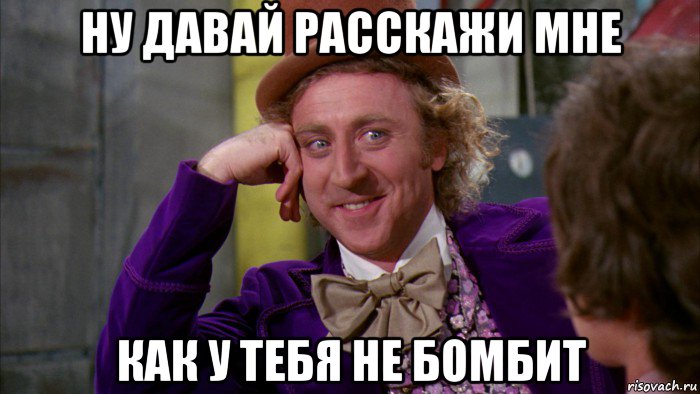 ну давай расскажи мне как у тебя не бомбит, Мем Ну давай расскажи (Вилли Вонка)