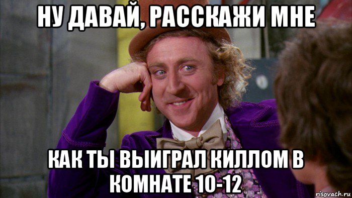 ну давай, расскажи мне как ты выиграл киллом в комнате 10-12, Мем Ну давай расскажи (Вилли Вонка)