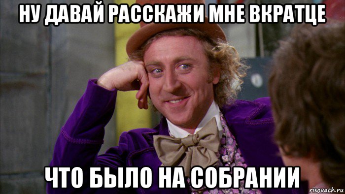 ну давай расскажи мне вкратце что было на собрании, Мем Ну давай расскажи (Вилли Вонка)