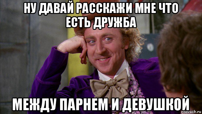 ну давай расскажи мне что есть дружба между парнем и девушкой, Мем Ну давай расскажи (Вилли Вонка)