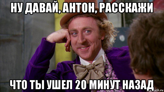 ну давай, антон, расскажи что ты ушел 20 минут назад, Мем Ну давай расскажи (Вилли Вонка)