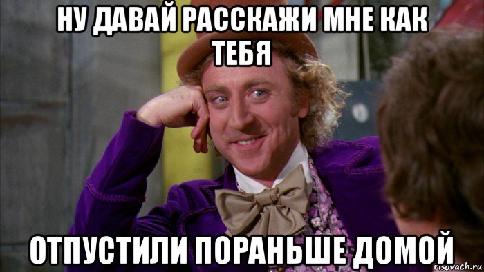 ну давай расскажи мне как тебя отпустили пораньше домой, Мем Ну давай расскажи (Вилли Вонка)