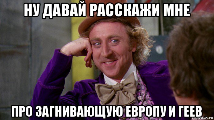 ну давай расскажи мне про загнивающую европу и геев, Мем Ну давай расскажи (Вилли Вонка)