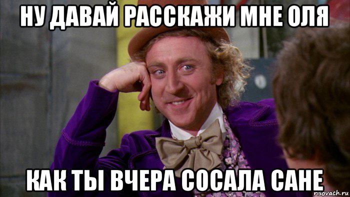 ну давай расскажи мне оля как ты вчера сосала сане, Мем Ну давай расскажи (Вилли Вонка)