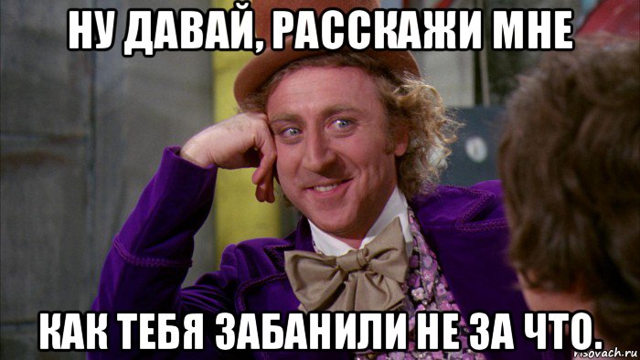 ну давай, расскажи мне как тебя забанили не за что., Мем Ну давай расскажи (Вилли Вонка)