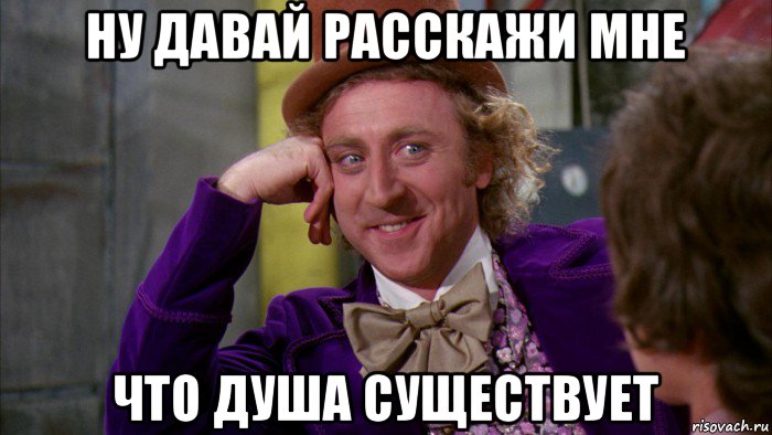 ну давай расскажи мне что душа существует, Мем Ну давай расскажи (Вилли Вонка)