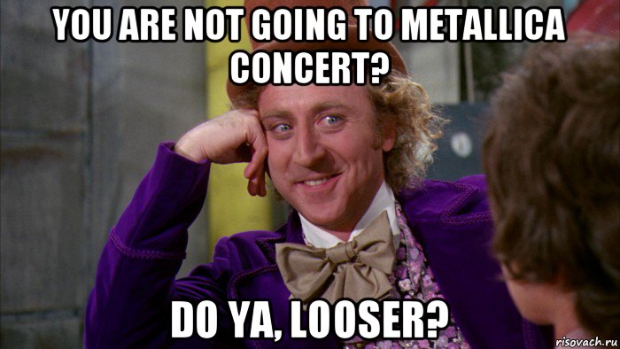 you are not going to metallica concert? do ya, looser?, Мем Ну давай расскажи (Вилли Вонка)