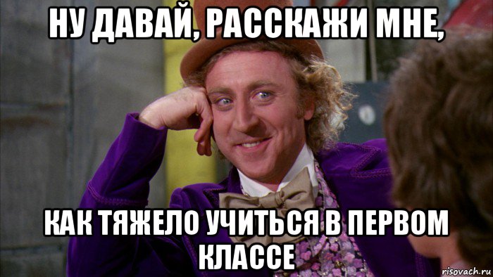 ну давай, расскажи мне, как тяжело учиться в первом классе, Мем Ну давай расскажи (Вилли Вонка)