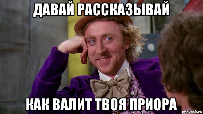 давай рассказывай как валит твоя приора, Мем Ну давай расскажи (Вилли Вонка)