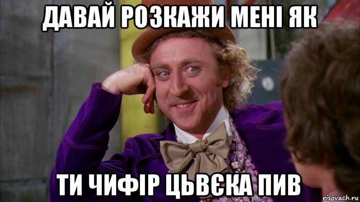 давай розкажи мені як ти чифір цьвєка пив, Мем Ну давай расскажи (Вилли Вонка)