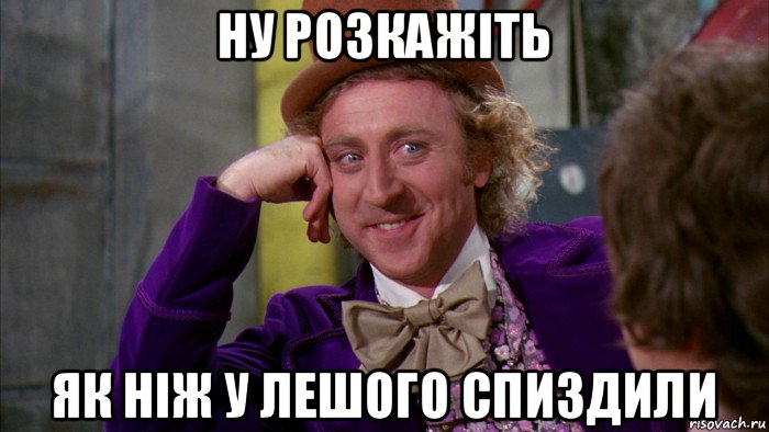 ну розкажіть як ніж у лешого спиздили, Мем Ну давай расскажи (Вилли Вонка)