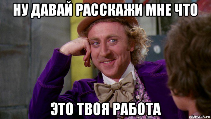 ну давай расскажи мне что это твоя работа, Мем Ну давай расскажи (Вилли Вонка)