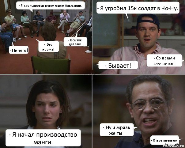 - Я спонсировал революцию Альмании. - Ничего! - Это норма! - Все так делали! - Я угробил 15к солдат в Чо-Ну. - Бывает! - Со всеми случается! - Я начал производство манги. - Ну и мразь же ты! - Отвратительно!, Комикс  Ну и мразь же ты Отвратительно