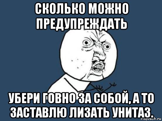 сколько можно предупреждать убери говно за собой, а то заставлю лизать унитаз., Мем Ну почему