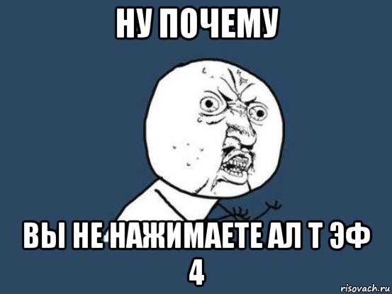 ну почему вы не нажимаете ал т эф 4, Мем Ну почему