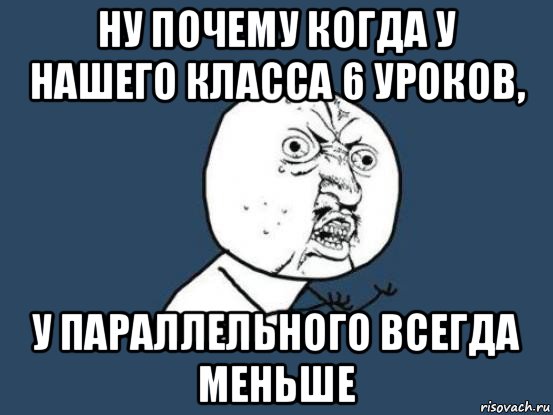 ну почему когда у нашего класса 6 уроков, у параллельного всегда меньше, Мем Ну почему