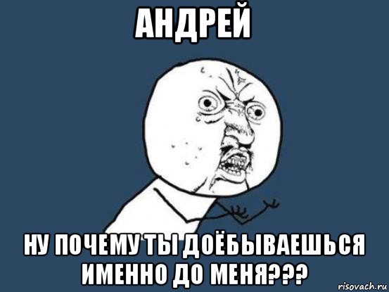 андрей ну почему ты доёбываешься именно до меня???, Мем Ну почему