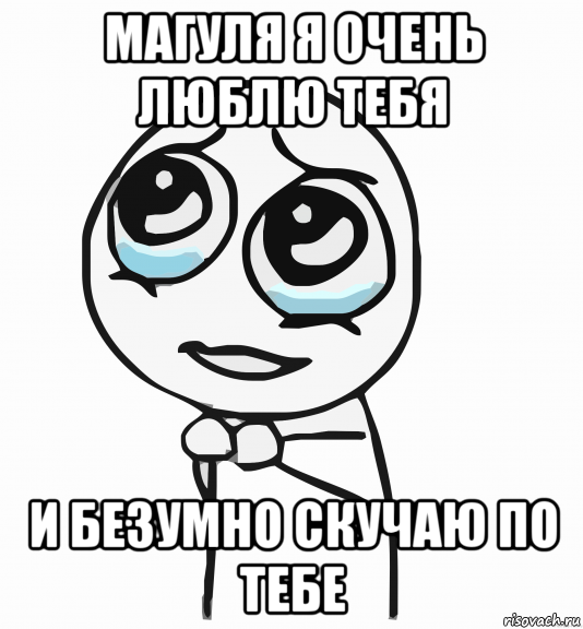 магуля я очень люблю тебя и безумно скучаю по тебе, Мем  ну пожалуйста (please)