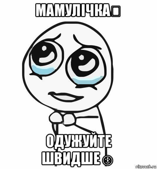 мамулічка❤ одужуйте швидше☺, Мем  ну пожалуйста (please)