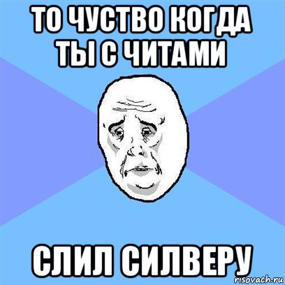 то чуство когда ты с читами слил силверу