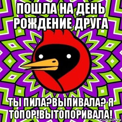 пошла на день рождение друга ты пила?выпивала? я топор!вытопоривала!, Мем Омская птица