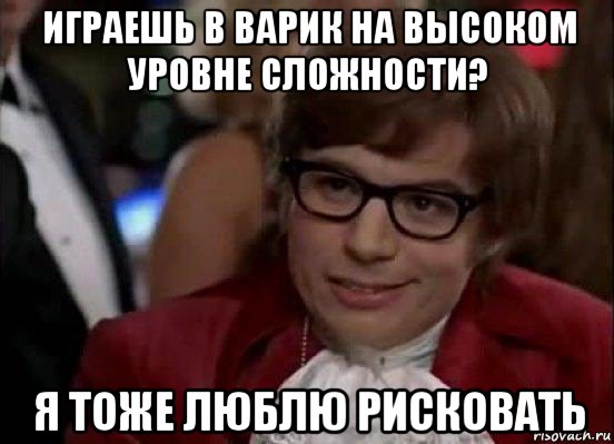 играешь в варик на высоком уровне сложности? я тоже люблю рисковать, Мем Остин Пауэрс (я тоже люблю рисковать)