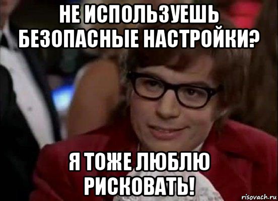 не используешь безопасные настройки? я тоже люблю рисковать!, Мем Остин Пауэрс (я тоже люблю рисковать)