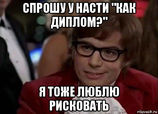 спрошу у насти "как диплом?" я тоже люблю рисковать, Мем Остин Пауэрс (я тоже люблю рисковать)