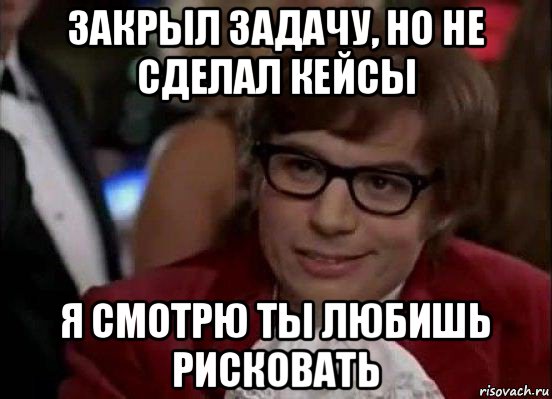 закрыл задачу, но не сделал кейсы я смотрю ты любишь рисковать, Мем Остин Пауэрс (я тоже люблю рисковать)