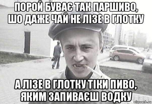 порой буває так паршиво, шо даже чай не лізе в глотку а лізе в глотку тіки пиво, яким запиваєш водку, Мем Пацанська философия