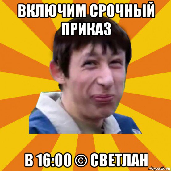 включим срочный приказ в 16:00 © светлан, Мем Типичный врунишка