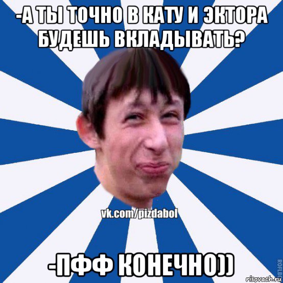 -а ты точно в кату и эктора будешь вкладывать? -пфф конечно)), Мем Пиздабол типичный вк