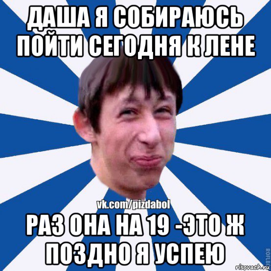 даша я собираюсь пойти сегодня к лене раз она на 19 -это ж поздно я успею, Мем Пиздабол типичный вк