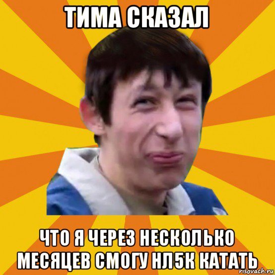 тима сказал что я через несколько месяцев смогу нл5к катать, Мем Типичный врунишка