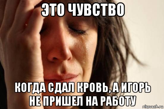 это чувство когда сдал кровь, а игорь не пришел на работу, Мем Девушка плачет