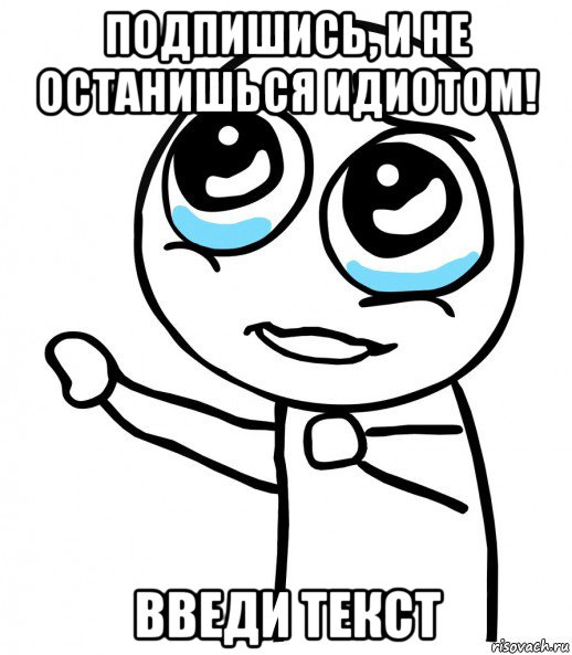 подпишись, и не останишься идиотом! введи текст, Мем  please  с вытянутой рукой