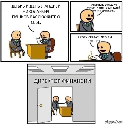 Добрый день я Андрей Николаевич Пушков.Расскажите о себе. Ну я люблю большую зарплату купить для детей что та и для жены. Я хочу сказать что вы приняты. Директор финансии.