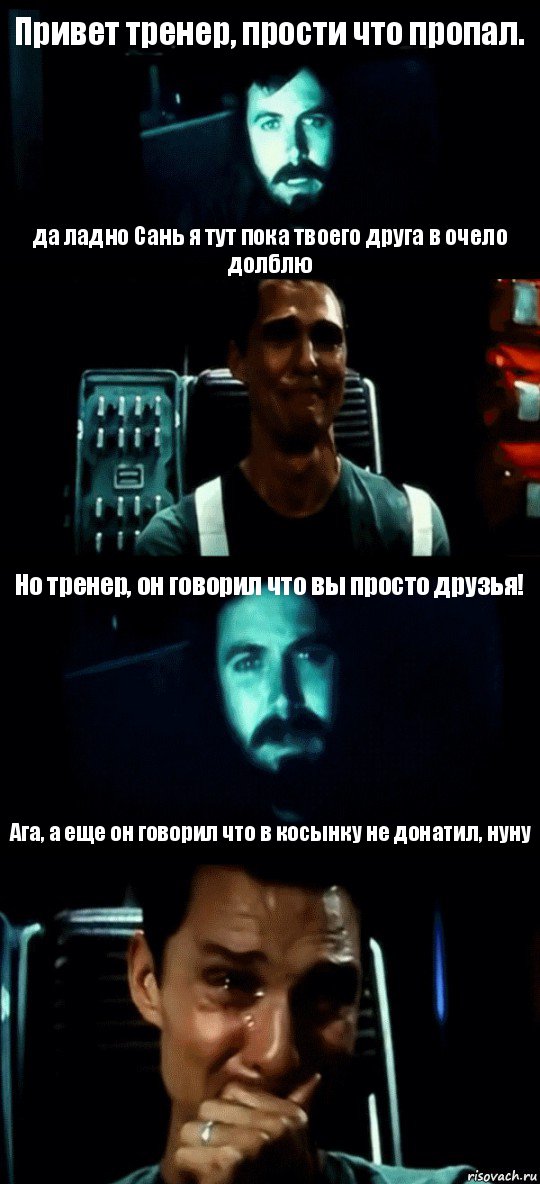 Привет тренер, прости что пропал. да ладно Сань я тут пока твоего друга в очело долблю Но тренер, он говорил что вы просто друзья! Ага, а еще он говорил что в косынку не донатил, нуну, Комикс Привет пап прости что пропал (Интерстеллар)