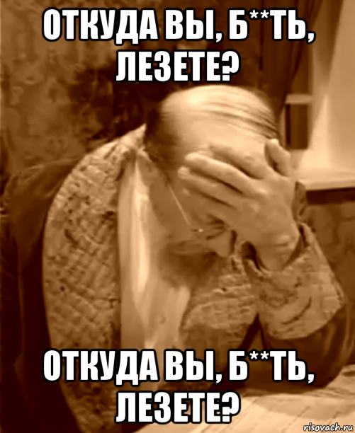 откуда вы, б**ть, лезете? откуда вы, б**ть, лезете?, Мем  Профессор Преображенский фейспалм