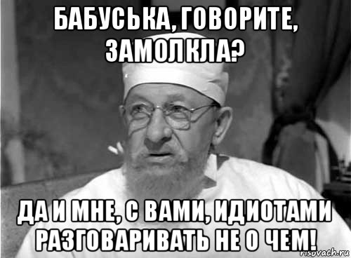 бабуська, говорите, замолкла? да и мне, с вами, идиотами разговаривать не о чем!, Мем Профессор Преображенский