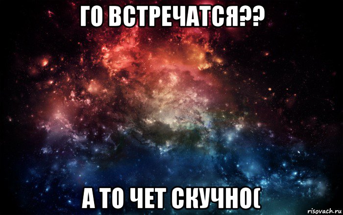 го встречатся?? а то чет скучно(, Мем Просто космос