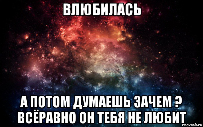 влюбилась а потом думаешь зачем ? всёравно он тебя не любит, Мем Просто космос