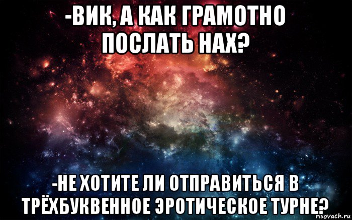 -вик, а как грамотно послать нах? -не хотите ли отправиться в трёхбуквенное эротическое турне?, Мем Просто космос